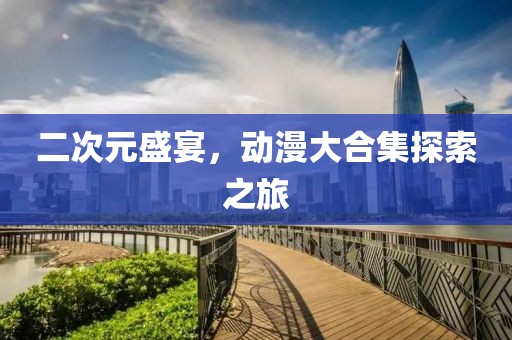 二次元盛宴，动漫大合集探索之旅