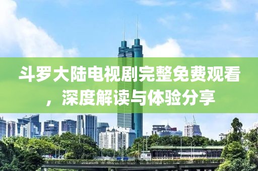斗罗大陆电视剧完整免费观看，深度解读与体验分享