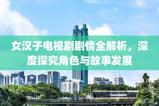 女汉子电视剧剧情全解析，深度探究角色与故事发展