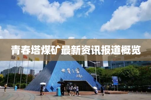 青春塔煤矿最新资讯报道概览
