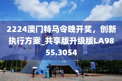 2224澳门特马令晚开奖，创新执行方案_共享版升级版LA9855.3054