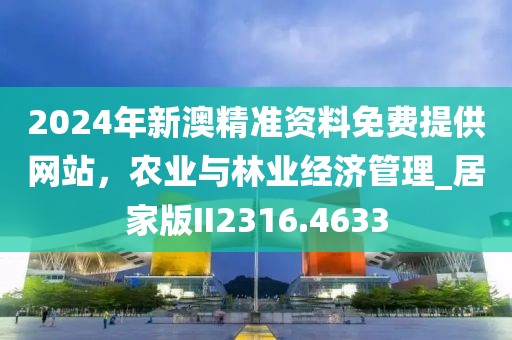 2024年新澳精准资料免费提供网站，农业与林业经济管理_居家版II2316.4633