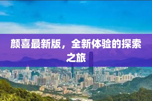颜喜最新版，全新体验的探索之旅