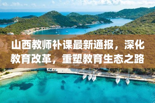山西教师补课最新通报，深化教育改革，重塑教育生态之路