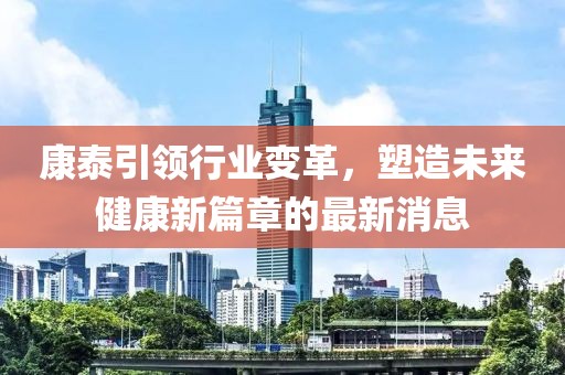 康泰引领行业变革，塑造未来健康新篇章的最新消息