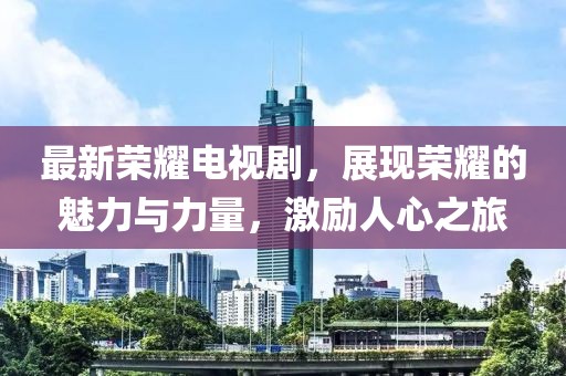 最新荣耀电视剧，展现荣耀的魅力与力量，激励人心之旅