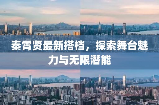 秦霄贤最新搭档，探索舞台魅力与无限潜能