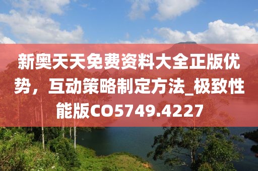 新奥天天免费资料大全正版优势，互动策略制定方法_极致性能版CO5749.4227
