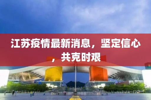 江苏疫情最新消息，坚定信心，共克时艰