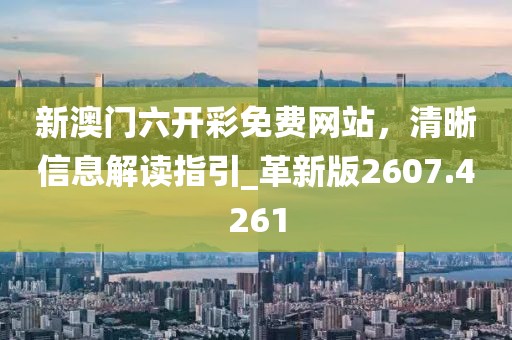 新澳门六开彩免费网站，清晰信息解读指引_革新版2607.4261
