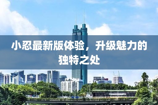 小忍最新版体验，升级魅力的独特之处