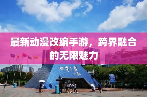 最新动漫改编手游，跨界融合的无限魅力