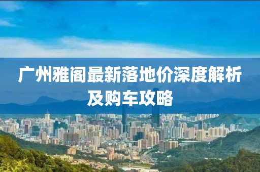 广州雅阁最新落地价深度解析及购车攻略