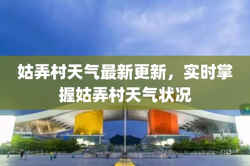 姑弄村天气最新更新，实时掌握姑弄村天气状况