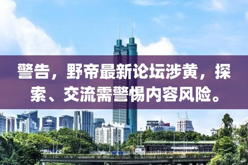 警告，野帝最新论坛涉黄，探索、交流需警惕内容风险。