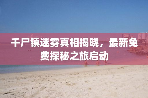 千尸镇迷雾真相揭晓，最新免费探秘之旅启动
