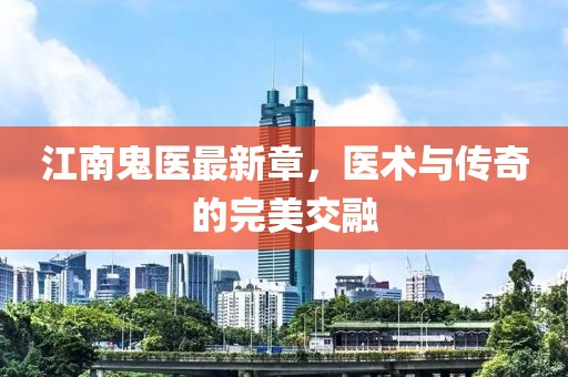 江南鬼医最新章，医术与传奇的完美交融