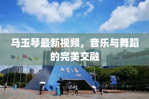马玉琴最新视频，音乐与舞蹈的完美交融