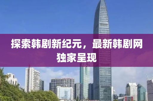 探索韩剧新纪元，最新韩剧网独家呈现