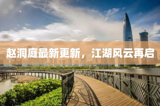 赵洞庭最新更新，江湖风云再启