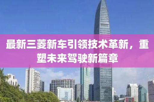 最新三菱新车引领技术革新，重塑未来驾驶新篇章