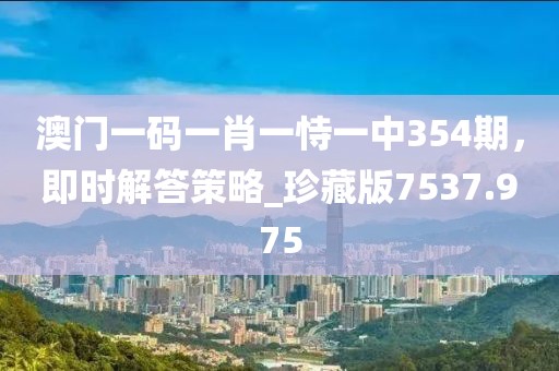 澳门一码一肖一恃一中354期，即时解答策略_珍藏版7537.975