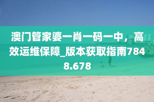 澳门管家婆一肖一码一中，高效运维保障_版本获取指南7848.678