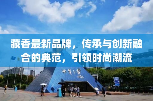 藏香最新品牌，传承与创新融合的典范，引领时尚潮流