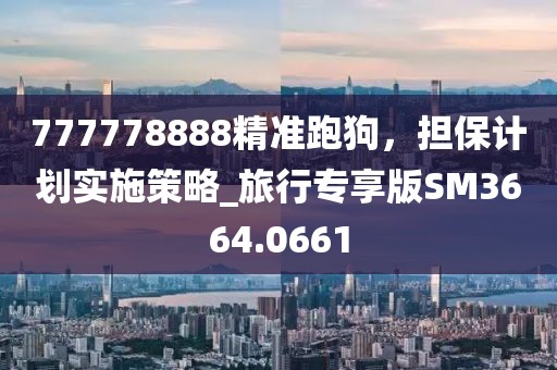 777778888精准跑狗，担保计划实施策略_旅行专享版SM3664.0661
