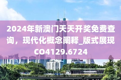 2024年新澳门天天开奖免费查询，现代化概念阐释_版式展现CO4129.6724