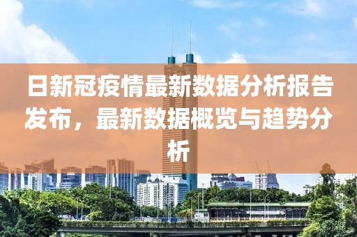 日新冠疫情最新数据分析报告发布，最新数据概览与趋势分析