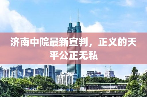 济南中院最新宣判，正义的天平公正无私