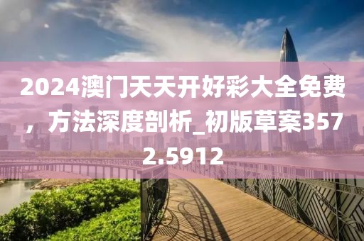 2024澳门天天开好彩大全免费，方法深度剖析_初版草案3572.5912