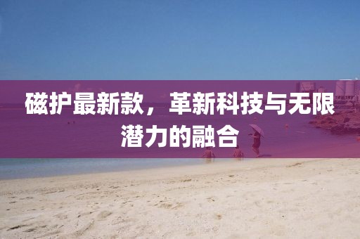 磁护最新款，革新科技与无限潜力的融合