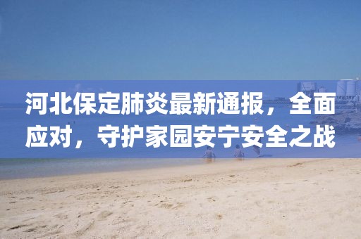 河北保定肺炎最新通报，全面应对，守护家园安宁安全之战
