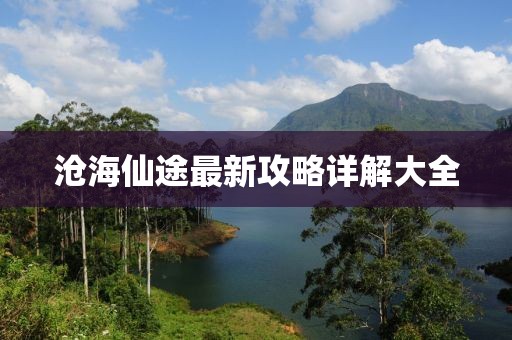 沧海仙途最新攻略详解大全