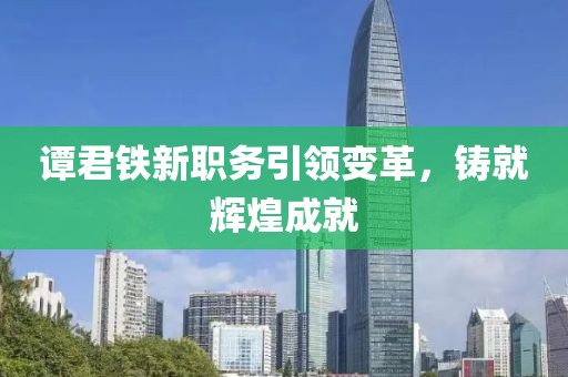 谭君铁新职务引领变革，铸就辉煌成就