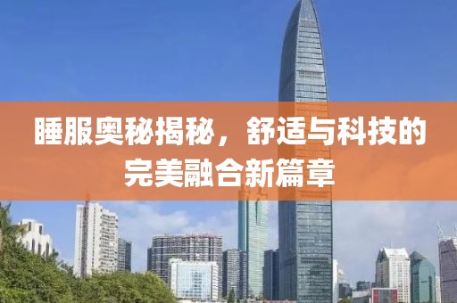 睡服奥秘揭秘，舒适与科技的完美融合新篇章