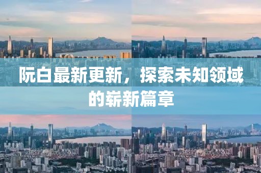 阮白最新更新，探索未知领域的崭新篇章