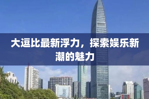 大逗比最新浮力，探索娱乐新潮的魅力