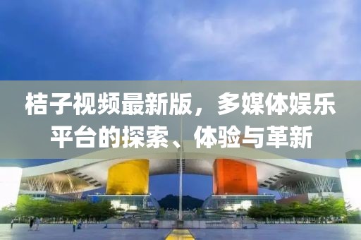 桔子视频最新版，多媒体娱乐平台的探索、体验与革新