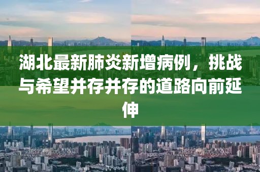 湖北最新肺炎新增病例，挑战与希望并存并存的道路向前延伸