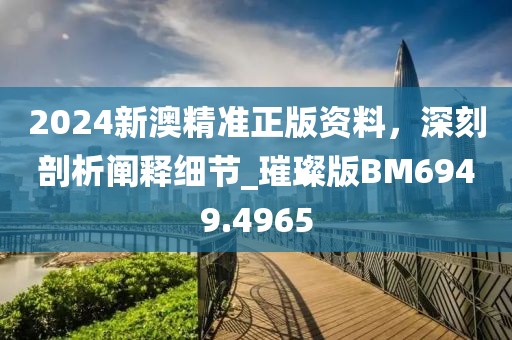 2024新澳精准正版资料，深刻剖析阐释细节_璀璨版BM6949.4965