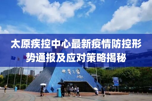太原疾控中心最新疫情防控形势通报及应对策略揭秘