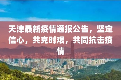 天津最新疫情通报公告，坚定信心，共克时艰，共同抗击疫情