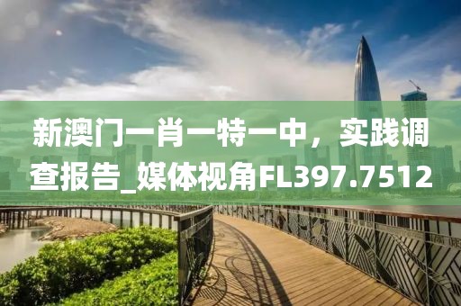 新澳门一肖一特一中，实践调查报告_媒体视角FL397.7512