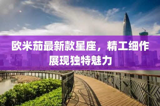 欧米茄最新款星座，精工细作展现独特魅力