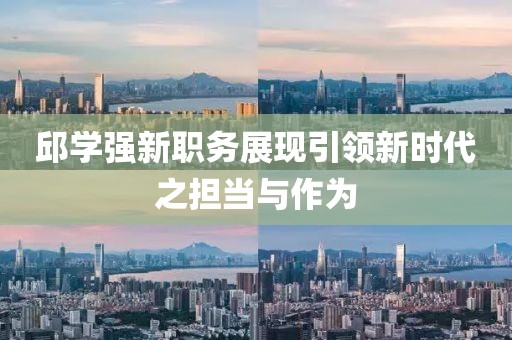 邱学强新职务展现引领新时代之担当与作为