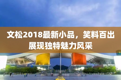 文松2018最新小品，笑料百出展现独特魅力风采