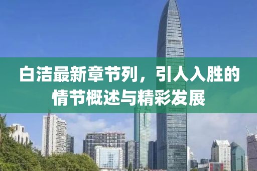 白洁最新章节列，引人入胜的情节概述与精彩发展